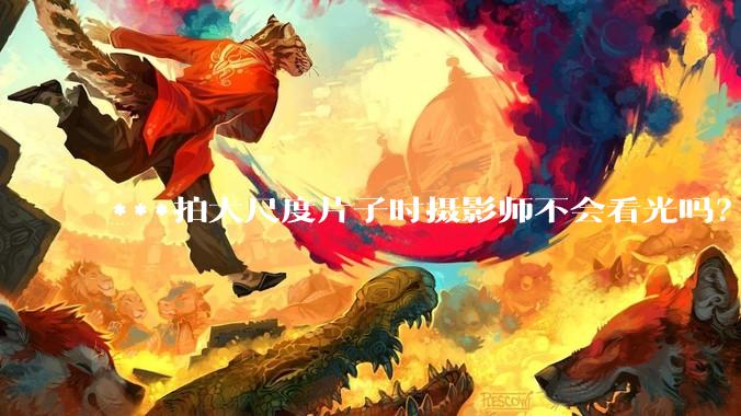 ***拍大尺度片子时摄影师不会看光吗?