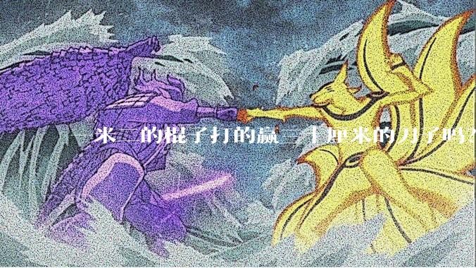 一米二的棍子打的赢三十厘米的刀子吗?
