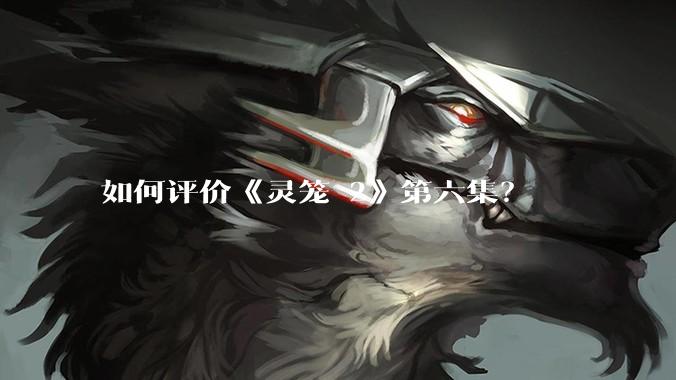 如何评价《灵笼 2》第六集?