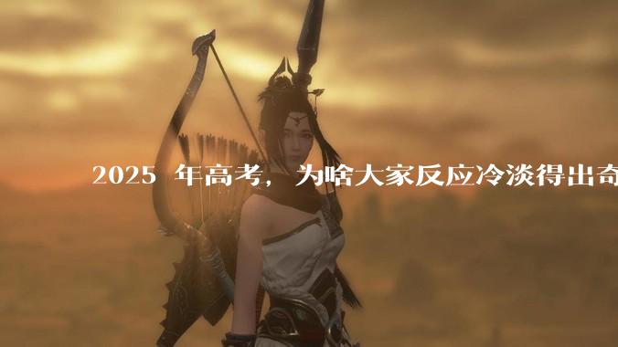 2025 年高考,为啥大家反应冷淡得出奇?