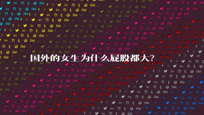 国外的女生为什么屁股都大?