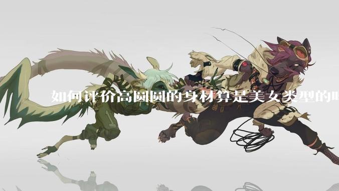 如何评价高圆圆的身材算是美女类型的吗?