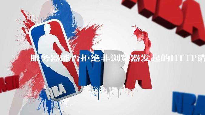 服务器能否拒绝非浏览器发起的HTTP请求?