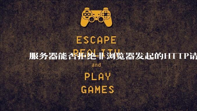 服务器能否拒绝非浏览器发起的HTTP请求?