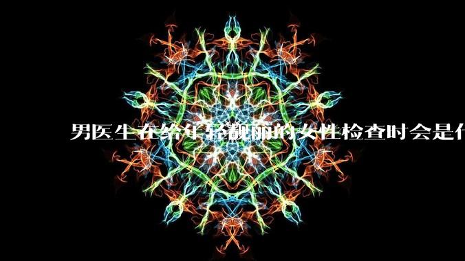 男医生在给年轻靓丽的女性检查时会是什么心态?