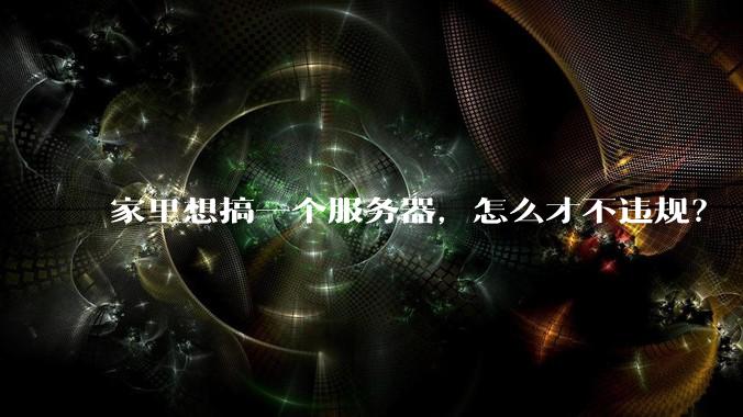 家里想搞一个服务器,怎么才不违规?